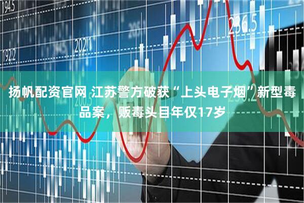 扬帆配资官网 江苏警方破获“上头电子烟”新型毒品案，贩毒头目年仅17岁