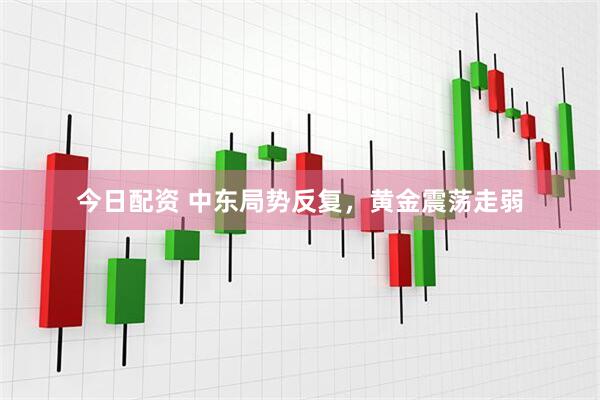 今日配资 中东局势反复，黄金震荡走弱