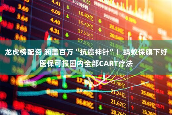 龙虎榜配资 涵盖百万“抗癌神针”！蚂蚁保旗下好医保可报国内全部CART疗法