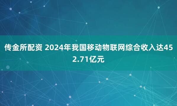 传金所配资 2024年我国移动物联网综合收入达452.71亿元