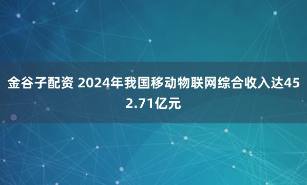 金谷子配资 2024年我国移动物联网综合收入达452.71亿元