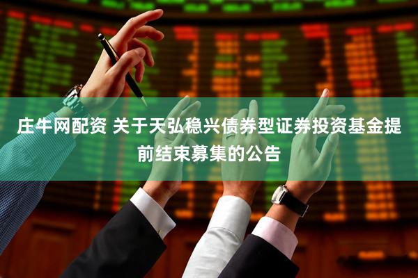 庄牛网配资 关于天弘稳兴债券型证券投资基金提前结束募集的公告