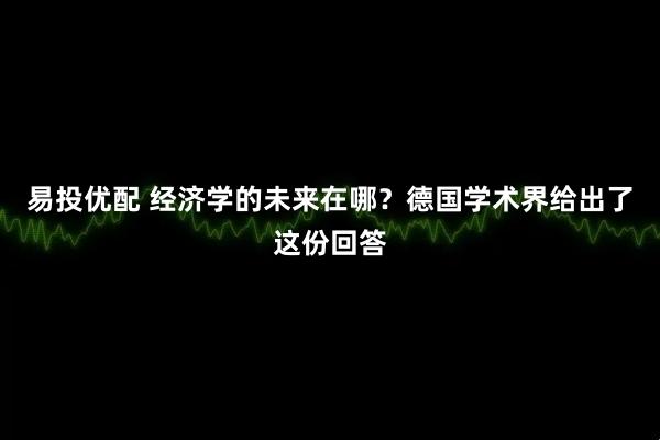 易投优配 经济学的未来在哪？德国学术界给出了这份回答