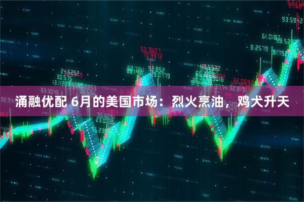 涌融优配 6月的美国市场：烈火烹油，鸡犬升天