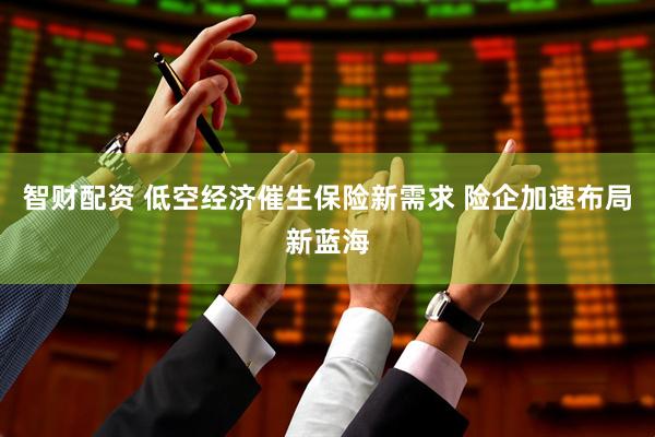 智财配资 低空经济催生保险新需求 险企加速布局新蓝海