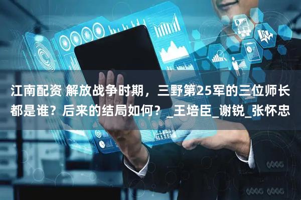 江南配资 解放战争时期，三野第25军的三位师长都是谁？后来的结局如何？_王培臣_谢锐_张怀忠