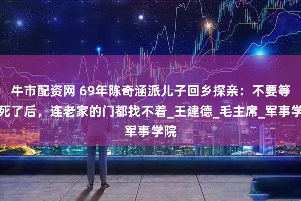牛市配资网 69年陈奇涵派儿子回乡探亲：不要等我死了后，连老家的门都找不着_王建德_毛主席_军事学院