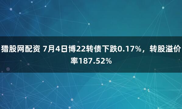 猎股网配资 7月4日博22转债下跌0.17%，转股溢价率187.52%