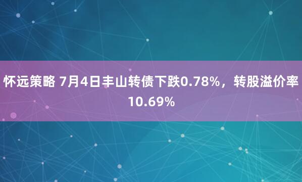 怀远策略 7月4日丰山转债下跌0.78%，转股溢价率10.69%