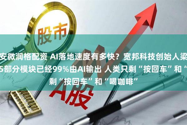 安微润格配资 AI落地速度有多快？宽邦科技创始人梁举: 2025部分模块已经99%由AI输出 人类只剩“按回车”和“喝咖啡”
