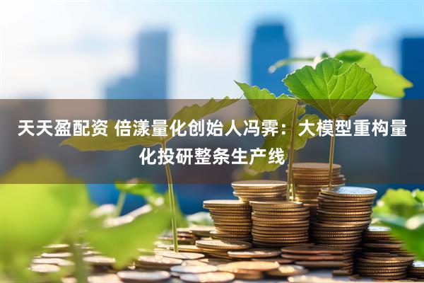 天天盈配资 倍漾量化创始人冯霁：大模型重构量化投研整条生产线