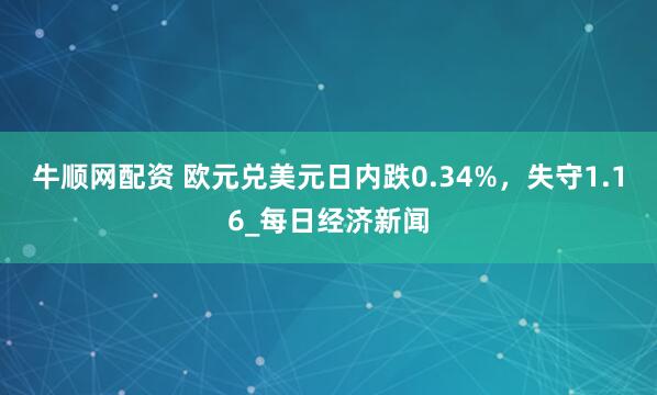 牛顺网配资 欧元兑美元日内跌0.34%，失守1.16_每日经济新闻