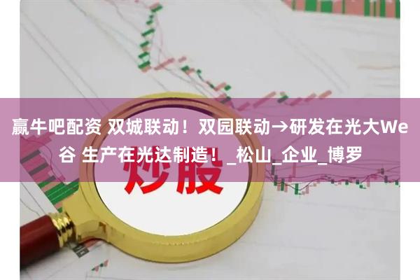 赢牛吧配资 双城联动！双园联动→研发在光大We谷 生产在光达制造！_松山_企业_博罗