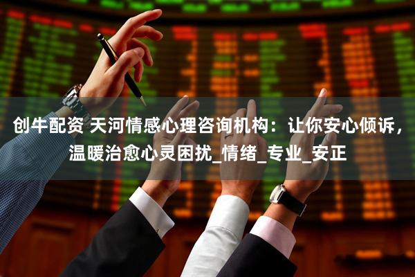 创牛配资 天河情感心理咨询机构：让你安心倾诉，温暖治愈心灵困扰_情绪_专业_安正