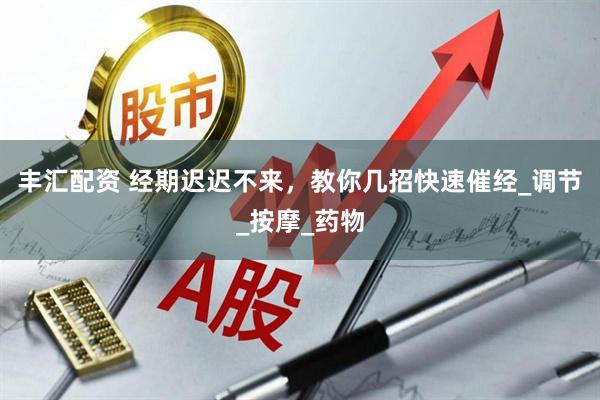 丰汇配资 经期迟迟不来，教你几招快速催经_调节_按摩_药物
