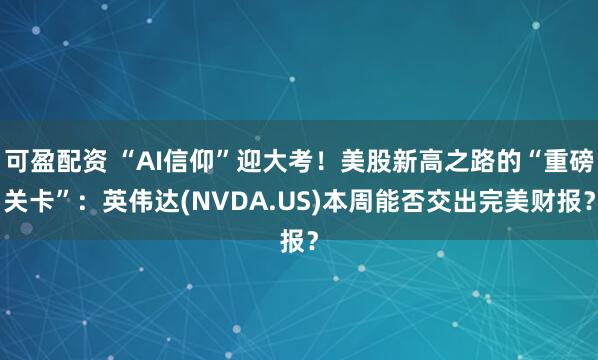 可盈配资 “AI信仰”迎大考！美股新高之路的“重磅关卡”：英伟达(NVDA.US)本周能否交出完美财报？
