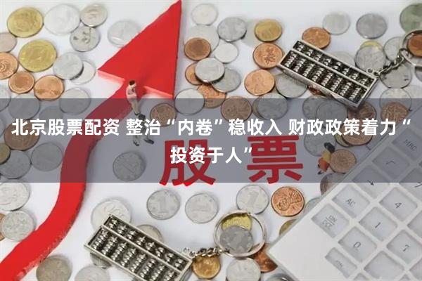 北京股票配资 整治“内卷”稳收入 财政政策着力“投资于人”
