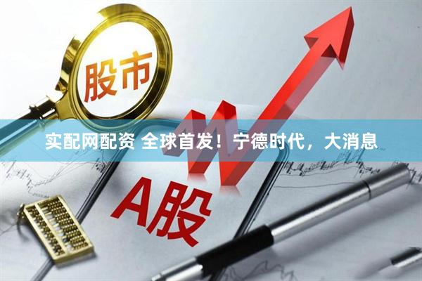 实配网配资 全球首发！宁德时代，大消息