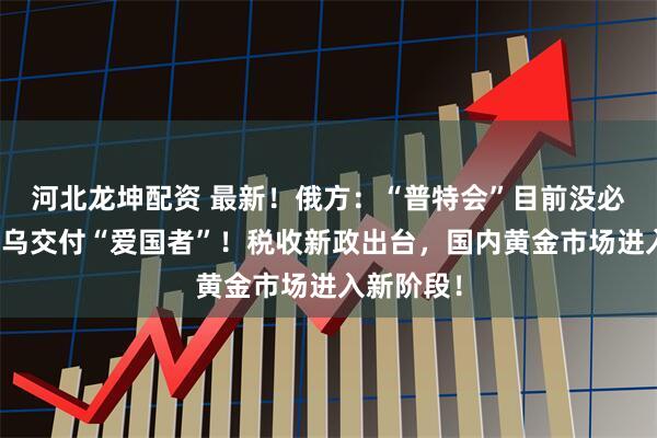河北龙坤配资 最新！俄方：“普特会”目前没必要！德向乌交付“爱国者”！税收新政出台，国内黄金市场进入新阶段！