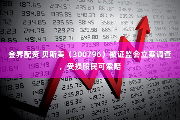 金界配资 贝斯美（300796）被证监会立案调查，受损股民可索赔