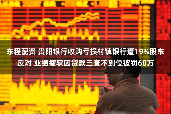 东程配资 贵阳银行收购亏损村镇银行遭19%股东反对 业绩疲软因贷款三查不到位被罚60万
