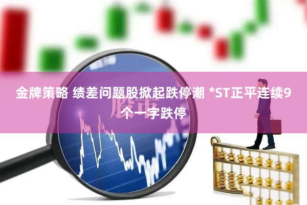 金牌策略 绩差问题股掀起跌停潮 *ST正平连续9个一字跌停