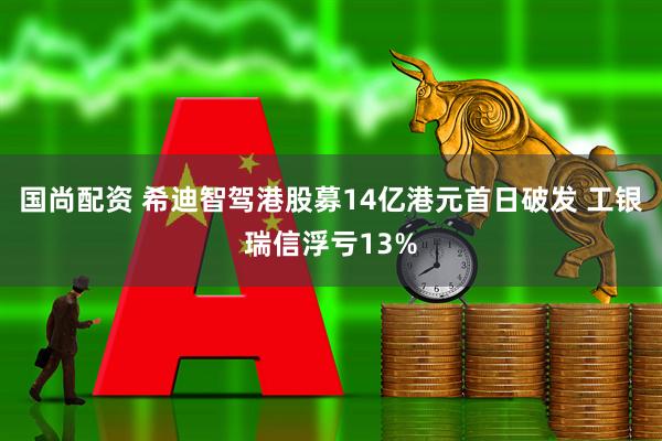 国尚配资 希迪智驾港股募14亿港元首日破发 工银瑞信浮亏13%