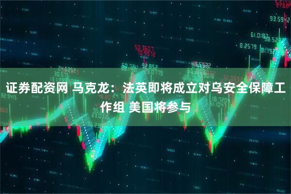 证券配资网 马克龙：法英即将成立对乌安全保障工作组 美国将参与