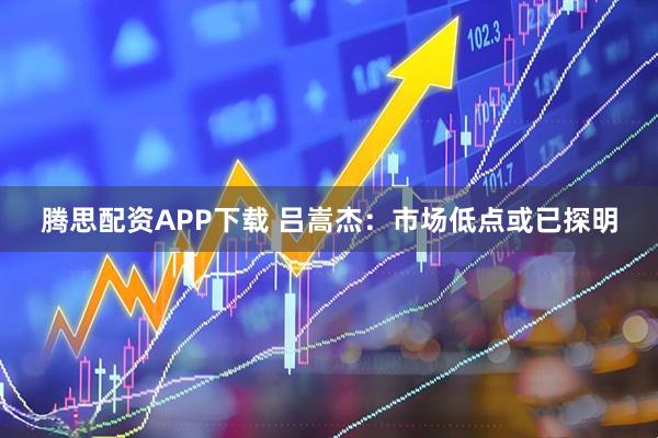 腾思配资APP下载 吕嵩杰：市场低点或已探明