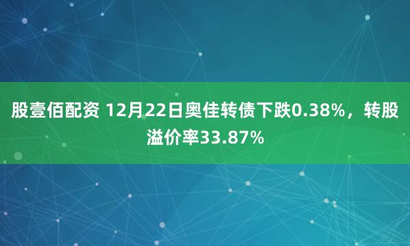 股壹佰配资 12月22日奥佳转债下跌0.38%，转股溢价率33.87%