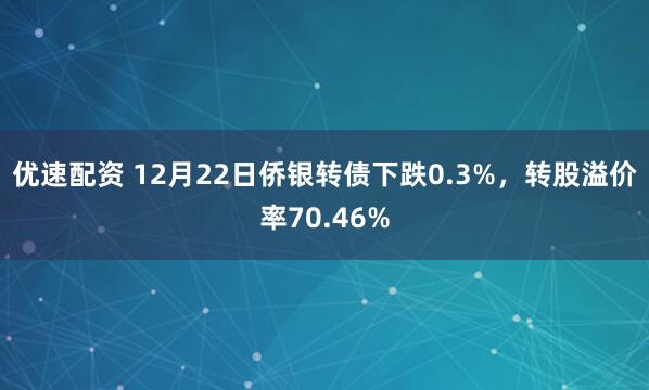 优速配资 12月22日侨银转债下跌0.3%，转股溢价率70.46%