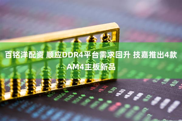 百铭洋配资 顺应DDR4平台需求回升 技嘉推出4款AM4主板新品