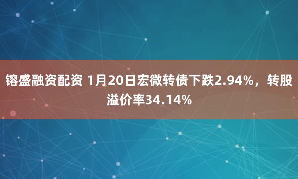 镕盛融资配资 1月20日宏微转债下跌2.94%，转股溢价率34.14%