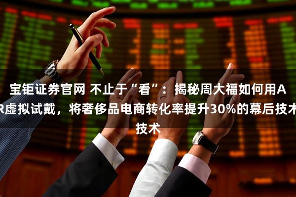 宝钜证券官网 不止于“看”：揭秘周大福如何用AR虚拟试戴，将奢侈品电商转化率提升30%的幕后技术