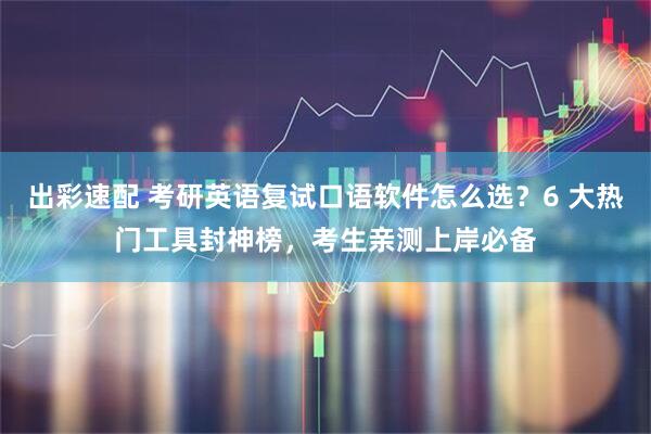 出彩速配 考研英语复试口语软件怎么选？6 大热门工具封神榜，考生亲测上岸必备