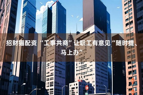 招财猫配资 “工事共商”让职工有意见“随时提、马上办”