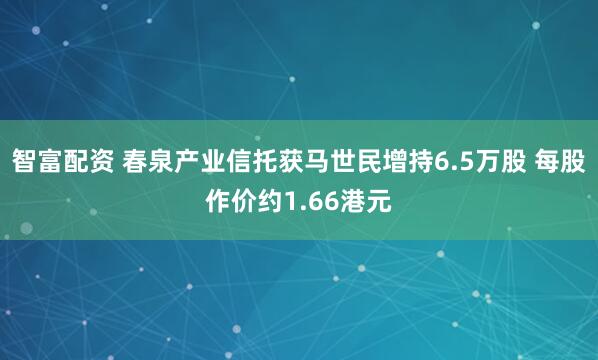 智富配资 春泉产业信托获马世民增持6.5万股 每股作价约1.66港元