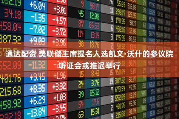 通达配资 美联储主席提名人选凯文·沃什的参议院听证会或推迟举行