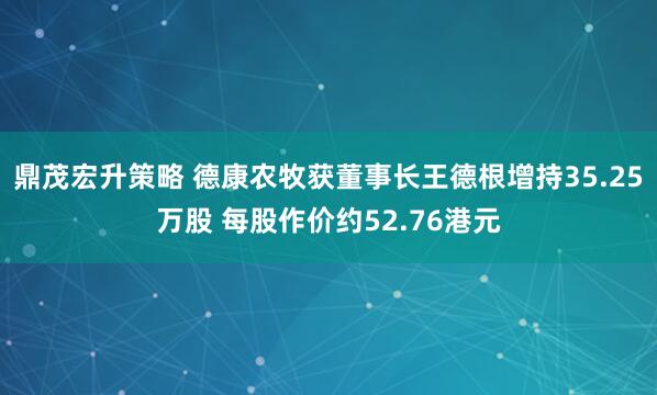 鼎茂宏升策略 德康农牧获董事长王德根增持35.25万股 每股作价约52.76港元