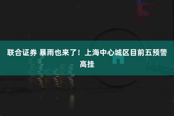 联合证券 暴雨也来了！上海中心城区目前五预警高挂